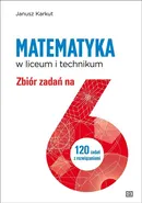 Matematyka w liceum i technikum Zbiór zadań na 6 - Janusz Karkut