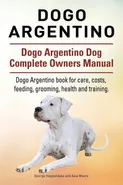 Dogo Argentino. Dogo Argentino Dog Complete Owners Manual. Dogo Argentino book for care, costs, feeding, grooming, health and training. - George Hoppendale