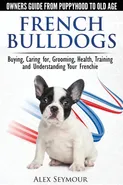 French Bulldogs - Owners Guide from Puppy to Old Age. Buying, Caring For, Grooming, Health, Training and Understanding Your Frenchie - Alex Seymour