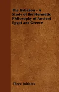 The Kybalion - A Study of the Hermetic Philosophy of Ancient Egypt and Greece - Initiates Three