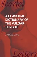 A Classical Dictionary of the Vulgar Tongue - Grose Francis
