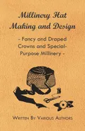 Millinery Hat Making and Design - Fancy and Draped Crowns and Special-Purpose Millinery - authors Various