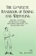 The Complete Handbook of Boxing and Wrestling with Full and Simple Instructions on Acquiring these Useful, Invigorating, and Health-Giving Arts - Ed. James
