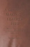 A Guide to Making a Leather Belt - A Collection of Historical Articles on Designs and Methods for Making Belts - Various