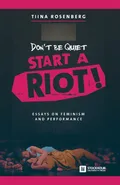 Don't Be Quiet, Start a Riot! Essays on Feminism and Performance - Tiina Rosenberg