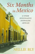 Six Months in Mexico;And Other Investigative Journalism Articles - Nellie Bly
