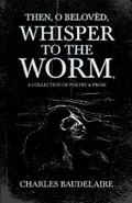 Then, O Beloved, Whisper to the Worm - A Collection of Poetry & Prose - Baudelaire