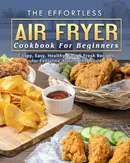 The Effortless Air Fryer Cookbook For Beginners - Christian Lopez