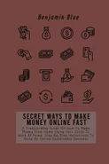 SECRET WAYS TO MAKE MONEY ONLINE FAST - Benjamin Blue