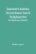 Kaskaskunk Or Kuskuskee, The Great Delaware Town On The Big Beaver River - Daniel Agnew
