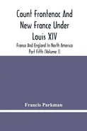 Count Frontenac And New France Under Louis Xiv; France And England In North America. Part Fifth (Volume I) - Parkman Francis