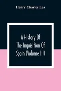 A History Of The Inquisition Of Spain (Volume III) - Charles Lea Henry