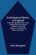 Ecclesiastical History Of England, From The Opening Of The Long Parliament To The Death Of Oliver Cromwell Volume 1--The Church Of The Civil Wars - Stoughton John