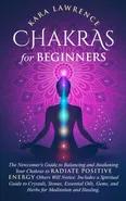 Chakras for Beginners The Newcomer's Guide to Awakening and Balancing Chakras. Radiate Positive Energy Others Will Notice. Includes a Spiritual Guide to Essential Oils, Gems and Herbs for Meditation and Healing. - Kara Lawrence