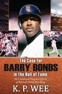 The Case for Barry Bonds in the Hall of Fame - The Untold and Forgotten Stories of Baseball's Home Run King - K.P. Wee