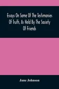 Essays On Some Of The Testimonies Of Truth, As Held By The Society Of Friends - Jane Johnson