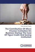 The Contribution Of Micro Finance Institution On Business Startup The Case Of Tigrai Credit And Saving Institution - Tesfay Alemayeh Dagnew