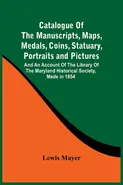 Catalogue Of The Manuscripts, Maps, Medals, Coins, Statuary, Portraits And Pictures - Lewis Mayer