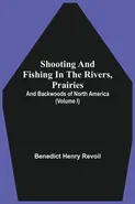 Shooting And Fishing In The Rivers, Prairies, And Backwoods Of North America (Volume I) - Benedict Henry Revoil