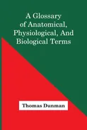 A Glossary Of Anatomical, Physiological, And Biological Terms - Thomas Dunman