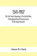 1541-1907. The Clark Family Genealogy In The United States, A Genealogical Record Showing Sources Of The English Ancestors; Also Illustrations And Biographical Sketches Of Members Of The Family, Deeds, Inventories, Distributions Of Estates, Military Commi - Clark Almon W.