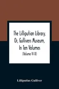 The Lilliputian Library, Or, Gullivers Museum, In Ten Volumes. Containing Lectures On Morality, Historical Pieces, Interesting Fables, Diverting Tales, Miraculous Voyages, Surprising Adventures, Remarkable Lives, Poetical Pieces, Comical Jokes, Useful Let - Lilliputius Gulliver