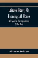 Leisure Hours, Or, Evenings At Home; Well Spent In The Improvement Of The Mind - Alexander Anderson