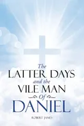 The Latter Days and The Vile Man of Daniel - James Robert
