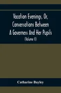 Vacation Evenings, Or, Conversations Between A Governess And Her Pupils - Catharine Bayley