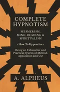 Complete Hypnotism - Mesmerism, Mind-Reading and Spiritualism - How To Hypnotize - Being an Exhaustive and Practical System of Method, Application and Use - A. Alpheus