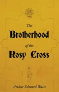 The Brotherhood of the Rosy Cross - A History of the Rosicrucians - Arthur Edward Waite