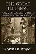 The Great Illusion A Study of the Relation of Military Power to National Advantage - Norman Angell