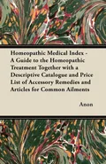 Homeopathic Medical Index - A Guide to the Homeopathic Treatment Together with a Descriptive Catalogue and Price List of Accessory Remedies and Articles for Common Ailments - Anon