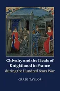 Chivalry and the Ideals of Knighthood in France during the Hundred Years War - Craig Taylor