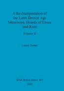 A Re-Interpretation of the Later Bronze Age Metalwork Hoards of Essex and Kent, Volume II - Louise Turner