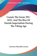 Canute The Great, 995-1035, And The Rise Of Danish Imperialism During The Viking Age - Laurence Marcellus Larson