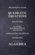 A Beginner's Guide to Quadratic Equations - A Selection of Classic Mathematical Articles Containing Examples and Exercises on the Subject of Algebra - Various