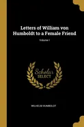Letters of William von Humboldt to a Female Friend; Volume I - Wilhelm Humboldt