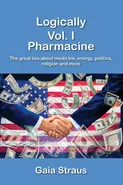 Logically  Vol. I - Pharmacine - The great lies about medicine, energy, politics, religion and more - Gaia Straus