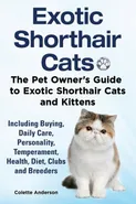 Exotic Shorthair Cats The Pet Owner's Guide to Exotic Shorthair Cats and Kittens  Including Buying, Daily Care, Personality, Temperament, Health, Diet, Clubs and Breeders - Colette Anderson