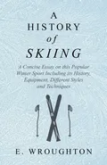 A History of Skiing - A Concise Essay on this Popular Winter Sport Including its History, Equipment, Different Styles and Techniques - E. Wroughton