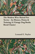 The Modern Wire Haired Fox Terrier - Its History, Points & Training (A Vintage Dog Books Breed Classic) - Leonard E. Naylor