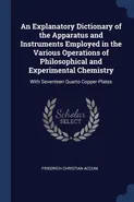 An Explanatory Dictionary of the Apparatus and Instruments Employed in the Various Operations of Philosophical and Experimental Chemistry - Friedrich Christian Accum
