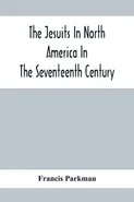 The Jesuits In North America In The Seventeenth Century; France And England In North America; Part Second - Parkman Francis