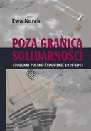 Poza Granicą Solidarności. Stosunki polsko-żydowskie 1939-1945 - Ewa Kurek