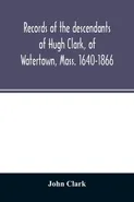 Records of the descendants of Hugh Clark, of Watertown, Mass. 1640-1866 - John Clark