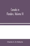 Canada in Flanders, Volume III - D. Roberts Charles G.