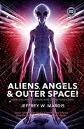 ALIENS, ANGELS & OUTER SPACE! A Biblical Investigation into Life Beyond Earth - Jeffrey W. Mardis