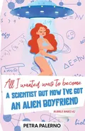 All I Wanted Was To Become A Scientist But Now I've Got An Alien Boyfriend - Petra Palerno