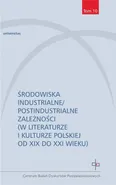 Środowiska industrialne postindustrialne zależności w literaturze i kulturze polskiej od XIX do XXI